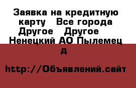 Заявка на кредитную карту - Все города Другое » Другое   . Ненецкий АО,Пылемец д.